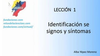 LECCIÓN 1
Identificación se
signos y síntomas
Alba Yépez Moreno
 