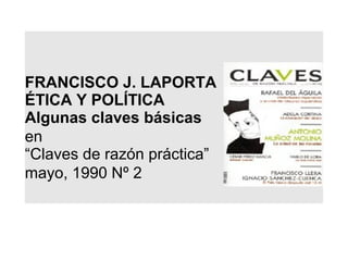 FRANCISCO J. LAPORTA
ÉTICA Y POLÍTICA
Algunas claves básicas
en
“Claves de razón práctica”
mayo, 1990 Nº 2
 