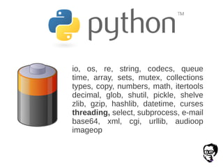 io, os, re, string, codecs, queue
time, array, sets, mutex, collections
types, copy, numbers, math, itertools
decimal, glob, shutil, pickle, shelve
zlib, gzip, hashlib, datetime, curses
threading, select, subprocess, e-mail
base64, xml, cgi, urllib, audioop
imageop
 