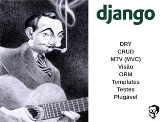 DRY
CRUD
MTV (MVC)
Visão
ORM
Templates
Testes
Plugável
 