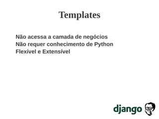 Templates
Não acessa a camada de negócios
Não requer conhecimento de Python
Flexível e Extensível
 