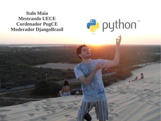 Italo Maia
Mestrando UECE
Cordenador PugCE
Moderador DjangoBrasil
 