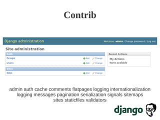 Contrib
admin auth cache comments flatpages logging internationalization
logging messages pagination serialization signals sitemaps
sites staticfiles validators
 