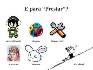 E para “Prestar”?
Escalável
Seguro
AtraenteEficiente
Acessibilidade Manutenível
 
