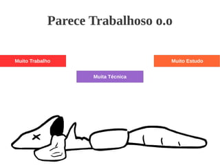 Parece Trabalhoso o.o
Muito Trabalho Muito Estudo
Muita Técnica
 