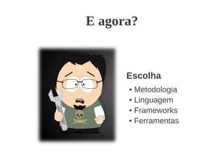 E agora?
● Metodologia
● Linguagem
● Frameworks
● Ferramentas
Escolha
 