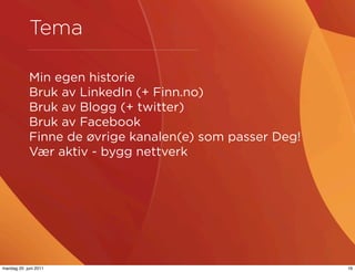 Tema

            Min egen historie
            Bruk av LinkedIn (+ Finn.no)
            Bruk av Blogg (+ twitter)
            Bruk av Facebook
            Finne de øvrige kanalen(e) som passer Deg!
            Vær aktiv - bygg nettverk




mandag 20. juni 2011                                     16
 