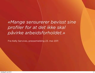 «Mange sensurerer bevisst sine
            proﬁler for at det ikke skal
            påvirke arbeidsforholdet.»
            Fra Kelly Services, pressemelding 23. mai 2011




mandag 20. juni 2011                                         17
 