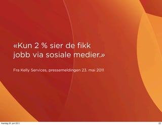 «Kun 2 % sier de ﬁkk
            jobb via sosiale medier.»
            Fra Kelly Services, pressemeldingen 23. mai 2011




mandag 20. juni 2011                                           22
 