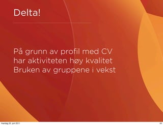 Delta!



            På grunn av proﬁl med CV
            har aktiviteten høy kvalitet
            Bruken av gruppene i vekst




mandag 20. juni 2011                       44
 