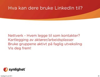 Hva kan dere bruke LinkedIn til?




            Nettverk - Hvem legge til som kontakter?
            Kartlegging av aktører/arbeidsplasser
            Bruke gruppene aktivt på faglig utveksling
            Vis deg frem!




mandag 20. juni 2011                                     46
 