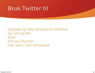 Bruk Twitter til


            Oppsøk og følg intressante twittrere
            Se, lytt og lær
            Spør
            Del og informer
            Vær aktiv i din deltagelse




mandag 20. juni 2011                               58
 