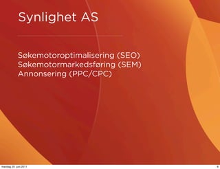 Synlighet AS

            Søkemotoroptimalisering (SEO)
            Søkemotormarkedsføring (SEM)
            Annonsering (PPC/CPC)




mandag 20. juni 2011                        8
 