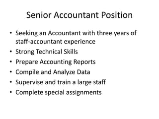 Senior Accountant PositionSeeking an Accountant with three years of staff-accountant experienceStrong Technical SkillsPrepare Accounting ReportsCompile and Analyze DataSupervise and train a large staffComplete special assignments