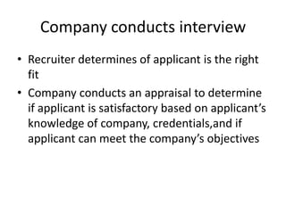 Company conducts interviewRecruiter determines of applicant is the right fitCompany conducts an appraisal to determine if applicant is satisfactory based on applicant’s knowledge of company, credentials,andif applicant can meet the company’s objectives