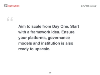 UN’DESIGN
Aim to scale from Day One. Start
with a framework idea. Ensure
your platforms, governance
models and institution...