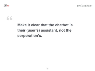 UN’DESIGN
Make it clear that the chatbot is
their (user’s) assistant, not the
corporation’s.
ON AI
FJORD
“
41
 