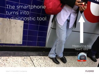 Slide 11 © Fjord 2012 | Confidential
The smartphone
turns into
a diagnostic tool
Measuring his
heart rate
 
