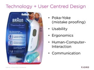 Slide 16 © Fjord 2012 | Confidential
Technology + User Centred Design
• Poka-Yoke
(mistake proofing)
• Usability
• Ergonom...