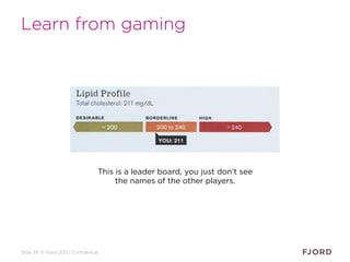 Slide 39 © Fjord 2012 | Confidential
Learn from gaming
This is a leader board, you just don’t see
the names of the other p...