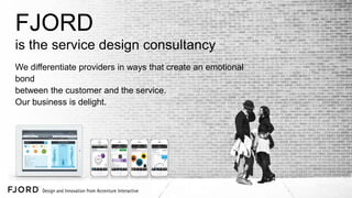 FJORD
is the service design consultancy
We differentiate providers in ways that create an emotional
bond
between the customer and the service.
Our business is delight.

 