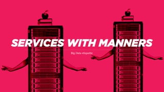 SERVICES WITH MANNERS
Big Data etiquette
 