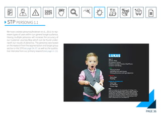 PAGE 36
REFERENCE LIST
APPENDIX
CONCLUSIONEVOLUTIONEXPERIMENTATIONIDEATIONINTERPRETATIONDISCOVERYANALYSISMETHODSPROBLEM DEFINITIONINTRODUCTIONEXECUTIVE SUMMARY
STP PERSONAS 1.1
We have created personas(Andersen et al., 2011) to rep-
resent types of users within our general target audience,
Having multiple personas will increase the accuracy of
our Customer Journey Map which can be found under-
neath our visuals of personas. The personas was based
on the research from the segmentation and target group
section in the STP(see page 34-37) as well as the qualita-
tive interview from our primary research(see page 11-13).
 