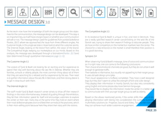 PAGE 39
REFERENCE LIST
APPENDIX
CONCLUSIONEVOLUTIONEXPERIMENTATIONIDEATIONINTERPRETATIONDISCOVERYANALYSISMETHODSPROBLEM DEFINITIONINTRODUCTIONEXECUTIVE SUMMARY
MESSAGE DESIGN 3.0
As the team now have the knowledge of both the target group and the objec-
tives for the communication, the message design can be developed. This step is
an important key, as it will have a large impact on whether your communication
will sell or not. The message design used the guidelines from pardot(Salesforce
Pardot, 2017) where we approached the issue from three different angles, the
Customer Angle, in this angle we take a closer look at what the customer wants.
The Internal Angle, looking at the brand from within, the vision of the brand.
The Competitive Angle, keeping our marketplace on our minds. Based on this
analysis, the message was developed through a brainstorm(Pardot. 2017)and
later determined through qualitative interviews(see page 11-13).
The Customer Angle 3.1
The visitors of Fjord & Baelt are looking for an exciting and fun experience to
spend their day with learning about the sea life in Odense. Whether they are
families, schools or elderly people, the most common thing about all of them
that they are searching for a relaxed and fun experience by the sea. Their need
is to gather information about the sea life in Denmark, and their strong desire is
to get in close touch with them.
The Internal Angle 3.2
The staff inside Fjord & Baelt research center strives to show off their research
findings in the most informative way. Instead of guiding through the exhibition,
they let their information speak for itself and encourage customers to explore
the center on their own. Every day at the same time they hold an event where
theirmostskilledemployeestrainandfeedtheiranimalsatthepoolarea,which
is their main selling point because here they share their story with the visitors.
The Competitive Angle 3.3
In its existence Fjord & Baelt is unique in Fyn, and rare in Denmark. They
are a really specified research center concentrating on the wild life of the
Danish sea, trying to share their research findings to educate people. They
do have similar competitors on the market but nowhere near the center. The
chance for a new entrance on the market is small therefore their position is
in a good standing.
Synopsis 3.4
When observing Fjord & Baelt’s message, tone of voice and communication
as it is right now, one can come to the following conclusions:
Their choice of promotional channels are good, but they do not utilize it well
enough to generate traffic.
Their website is informative, but visually not appealing to their target group.
It uses old web design principles.
Their visual appearance is halfway completed. They have a well designed
logo but they don’t seem to utilize the strength of font and color design.
They display their information in mainly Danish, but also very consistently
using English and some places also have German language.
They would like to display the information inside the center in a better way
to communicate with their younger target group as well as elderly.
Based on the above mentioned points, if the center shifts their way of dis-
playing information with taking into consideration the currently available
multimedia solutions (ie.: Projector, Sound and Video, Touchscreen Games)
they can achieve much wider customer engagement.
 