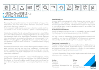 PAGE 42
REFERENCE LIST
APPENDIX
CONCLUSIONEVOLUTIONEXPERIMENTATIONIDEATIONINTERPRETATIONDISCOVERYANALYSISMETHODSPROBLEM DEFINITIONINTRODUCTIONEXECUTIVE SUMMARY
MEDIA CHANNELS 4.0	
MEDIA BUDGET5.0
Media channels 4.0
Nowadays it’s very important to choose the correct medias to convey your mes-
sage as it can have a very strong impact. This impact can push the business
into the right direction or might ruin it.
As the message is now developed, we can take a closer look towards which me-
dia channels we want to utilize, in order for us to reach our desired target group.
Website(Owned Media): The old website will be redesigned as it doesn’t follow
the current web standards and is not appealing for the user. We will improve the
user experience as well as the pleasingness of the website in order to engage
more users. Essential content such as videos and general showcase of the ex-
hibitions will be brought to the spotlight to attract the customer. The website is
one of the most important media channels as it is the main source of bringing
new clientele.
Facebook(Owned/Paid): As of this moment of writing the Fjord&Bælt Facebook
page has around 2600 likes and quite active engagement and posting with
around 3 posts per week. Our concept looks to improve this to gain more trac-
tion and interaction with people and therefore more exposure which will secure
more visitors in the future.
Instagram(Owned/Paid): Fjord&Bælt is a place that attracts people primarily
through visual content such as pictures and videos. Ergo Instagram is the per-
fect place to be. Currently Fjord&Bælt has 303 followers with around 1 post per
week. We look to greatly improve this in our concept to help interest more peo-
ple.
Media Budget 5.0
Knowing which medias we want to utilize, the group took a closer look at
Fjord&Bælts media budget, this information was gathered in the Q&A Sec-
tion(see page 10) with the clients. The information provided will help us build
a more precise media mix, which we will go through in section 6.0 of the
communication plan.
Budget of Promotion Mix 5.1
During the Q&A with our client(see page 10) FJORD&BÆLT, we have gathered
that the budget for marketing purposes is reaching 400 000 DKK.
Our plan is to use the given budget to create a multimedia campaign, that
would bring back attention to FJORD&BÆLT official website, to re-capture
interest in the research center through new visual ideas implemented.
Selection of Promotion Mix 5.2
To select the appropriate media channels(The Balance, 2017) we have to
consider our target audience, of which the majority is school classes and
kids around the area of Funen and Denmark in general this, this is based on
our Field Research regarding visitors(see page 11-13).
To capture the attention of the younger target audience we choose visual
advertisements in medias of choice :
Online:
Facebook
Instagram
Promotional websites (ex. Visit Fyn)
Trip Advisor
	
Offline:
Posters
Flyers
Brochures
Bus Stop Advertising
 