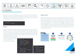 PAGE 61
REFERENCE LIST
APPENDIX
CONCLUSIONEVOLUTIONEXPERIMENTATIONIDEATIONINTERPRETATIONDISCOVERYANALYSISMETHODSPROBLEM DEFINITIONINTRODUCTIONEXECUTIVE SUMMARY
CODING
Disclaimer: This is just a prototype and we are using the class of .disabled on
every link that is not functional on the website so the users have an easier time
navigating around the website and they don’t have to figure out what works
and what doesn’t. This class changes the cursor.
Flexbox
Flexbox is used throughout the website for displaying content. The CSS3 Flex-
ible Box, or flexbox, is a layout mode providing for the arrangement of ele-
ments on a page such that the elements behave predictably when the page
layout must accommodate different screen sizes and different display devices.
(https://developer.mozilla.org/en-US/docs/Web/CSS/CSS_Flexible_Box_Lay-
out/Using_CSS_flexible_boxes)
The primary layout on our website is achieved using these elements:
<div class=”container”></div>
<div class=”row”></div>
<div class=”column”></div>
Responsiveness
Responsive Web design is the approach that suggests that design and devel-
opment should respond to the user’s behavior and environment based on
screen size, platform and orientation.(Editorial, 2011). We built the website
with responsive design in mind, because in today’s day and age it’s a must-
have thing. Google, which is one of the world’s biggest companies and has
world’s biggest and most used search engine actually punishes websites that
are not responsive (Hickman, 2016). So the responsive design is achieved
mainly using Flexbox, with little tweaks and fixes using regular CSS, such as
the @media command.
 