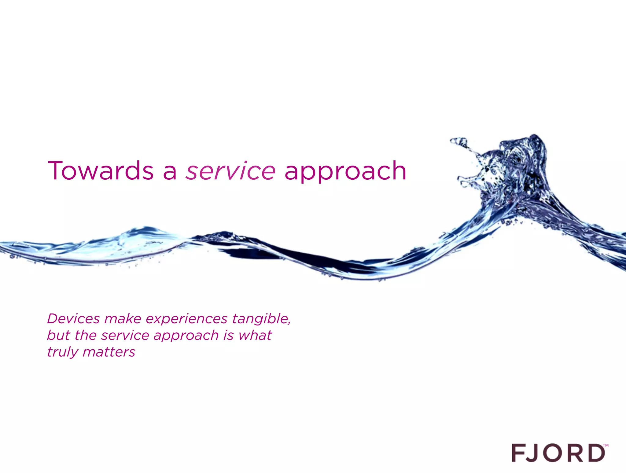 Towards a service approach




Devices make experiences tangible,
but the service approach is what
truly matters
 
