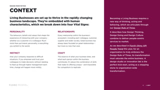 Design and Innovation
from Accenture Interactive
CONTEXT
DESIGN FROM WITHIN
Living Businesses are set up to thrive in the rapidly changing
business landscape. They’re embedded with human
characteristics, which we break down into four Vital Signs:
PERSONALITY
The behaviors, beliefs and values that shape the
experience of interacting with your company –
whether as a customer or a colleague. Much
more than just brand, personality is everything
you exhibit to the world.
INSTINCT
How your company responds to difficult
situations. If you empower and trust your
colleagues to make decisions without needing
to feed up through higher management each
time, change will happen more nimbly.
RELATIONSHIPS
Every relationship within the business’s
ecosystem, including each colleague, customer,
supplier and wider society. Great business has
always been founded on great relationships –
but more so now than ever.
CRAFT
The essence of what your business does, and
what each person within the business
contributes. It’s about the combination of skills
that make its offering unique – and impossible
for competitors to replicate.
Becoming a Living Business requires a
new way of thinking, acting and
behaving, which we articulate through
our Design Rule of Three.
It describes how Design Thinking,
Design Doing and Design Culture
combine to deliver people-centric
services to market.
As we described in Fjord’s Shiny API
People Trend this year, for an
organization to truly embrace the
Design Rule of Three, its transformation
must saturate the entire business. A
design studio or innovation lab is the
perfect kick-start, acting as a stepping
stone to organization-wide
transformation.
© 201710
 