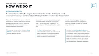 Design and Innovation
from Accenture Interactive
HOW WE DO IT
DESIGN FROM WITHIN | SETTING UP SHOP
A STAND-ALONE ENTITY
To create cool and useful stuff, a design studio needs to be free from the shackles of its parent
company and encouraged to embrace a type of thinking that differs from the rest of the organization.
The studio should be free to bypass traditional
processes and protocols that can slow progress
and suppress creativity. Physically separating
the hub helps to reduce the subconscious
influence of a parent organization.
Liberated from parent company rules, a design
studio will need its own model that supports
what it sets out to achieve. This is where the
combined power of Fjord and Accenture is at its
best.
Visually differentiating your design and
innovation department will send a strong,
subliminal message that says you’re doing
things differently.
The Client A Hub was delivered in close
collaboration with Accenture, who took control of
shaping governance — including everything from
structures and processes to defining delivery
models and infrastructure requirements.
We helped the Finnish Immigration System, a
government agency that processes matters relating
to immigration, create a distinct brand identity for
the unit, clearly separating them from the wider
ministry and accelerating them toward a culture of
design and innovation. The move was a success,
sending a strong message across the ministries,
and throughout other government departments.
© 201716
To encourage the team to think differently, Banco
Sabadell launched InnoCells, its hub of new digital
ventures, away from their HQ.
 