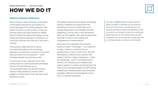 Design and Innovation
from Accenture Interactive
HOW WE DO IT
DESIGN FROM WITHIN | SETTING UP SHOP
SERVICE DESIGN APPROACH
Service Design is about focusing on the needs
of the people impacted by your product or
service throughout the whole experience. The
logical first step is to talk to them, to help you
find pain points and opportunities for delight.
They’re involved throughout the design journey,
testing and offering feedback on iterations in a
cycle that continues until they fall in love with a
concept.
The business’s objectives are of course
considered throughout a Service Design
approach, but equal focus is placed on the value
that you’ll deliver to the customer — which
ultimately benefits the business as well.
A critical part of your approach must cover
scaling solutions. Creating beautiful prototypes
can be a fun and effective way of
communicating ideas, but delivering robust,
industry-ready products to market within
budget is another kettle of fish. We favor multi-
disciplinary teams.
We engage individuals from design, technology,
delivery, marketing and finance from the
beginning of a process, which helps us to
manage expectations and mitigate risks. Not
forgetting, of course, that a multi-disciplinary
team can pull together their diverse experiences
and skills to build a more creative and
comprehensive finished product.
Every part of an experience the customer
touches is called “Frontstage” — so it might be
an app, a website, a customer service
representative, a store, a hotel room. The stuff
that happens unseen by the customer, that
makes it feel like a magical experience — that’s
the “Backstage”, and it’s vital. Behind every
service is an infrastructure of enablers that
make it happen. It could be everything from the
CMS, servers and data analytics to staff training
programmes, marketing plans and recruitment
strategies. Without the backstage bit, all you
have is a beautiful prototype.
Our team at Client A works in waves lasting 15
weeks, providing a timeframe we can divide for
each part of the process. We kick off each new
wave by revisiting our BHAG and reflecting on how
our activity over the past 15 weeks has contributed
toward achieving it. The 15-week waves are short
enough that we can avoid things running away with
us and long enough to create a structured plan.
© 201718
 