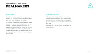 Design and Innovation
from Accenture Interactive
DESIGN FROM WITHIN | DESIGN BOOTCAMP
DEALMAKERS
BE RUTHLESS
You will have far too many brilliant ideas to cover in
100 days. It’s crucial to ruthlessly take things off the
table many times throughout the process.
It’s a process of divergence and convergence, where
you start with all the crazy ideas you can dream up
together — where no idea is too “out there” to
suggest, then you converge by filtering out the ones
you’ll take off the table. Continue to diverge and
converge until you get to the idea you’ll work on, and
draw up a backlog of work that will continue beyond
the bootcamp.
DON’T STOP AT ONE
A design bootcamp is the first step in achieving
customer-centricity. The best result comes when a
business runs three or four bootcamps throughout
the year, exploring new opportunities with new teams
each time.
Innovation isn’t a one-off activity, and shouldn’t be
treated as such.
© 201734
 