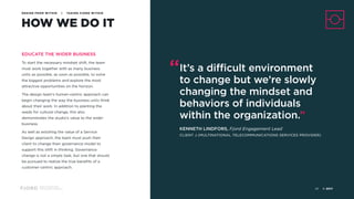 Design and Innovation
from Accenture Interactive
HOW WE DO IT
DESIGN FROM WITHIN | TAKING FJORD WITHIN
EDUCATE THE WIDER BUSINESS
To start the necessary mindset shift, the team
must work together with as many business
units as possible, as soon as possible, to solve
the biggest problems and explore the most
attractive opportunities on the horizon.
The design team’s human-centric approach can
begin changing the way the business units think
about their work. In addition to planting the
seeds for cultural change, this also
demonstrates the studio’s value to the wider
business.
As well as extolling the value of a Service
Design approach, the team must push their
client to change their governance model to
support this shift in thinking. Governance
change is not a simple task, but one that should
be pursued to realize the true benefits of a
customer-centric approach.
“It’s a difficult environment 
to change but we’re slowly
changing the mindset and
behaviors of individuals
within the organization.”
KENNETH LINDFORS, Fjord Engagement Lead 
CLIENT J (MULTINATIONAL TELECOMMUNICATIONS SERVICES PROVIDER)
© 201740
 