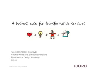 A business case for transformative services
  A business case for transformative services




  Nancy Birkhölzer, @nancybi
  Melanie Wendland, @melaniewendland
  Fjord Service Design Academy
  @fjord



Slide 1 © Fjord 2012 | Conﬁdential
 