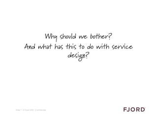 Why should we bother?
         And what has this to do with service
                       design?




Slide 7 © Fjord 201...
