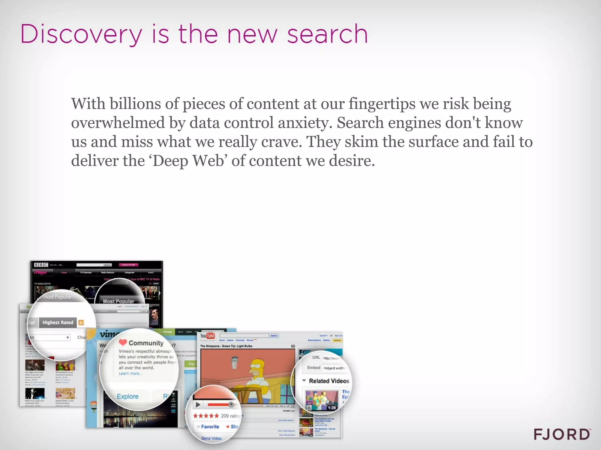 With billions of pieces of content at our fingertips we risk being overwhelmed by data control anxiety. Search engines don't know us and miss what we really crave. They skim the surface and fail to deliver the ‘Deep Web’ of content we desire.  