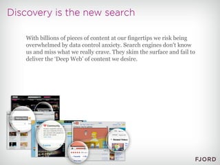 With billions of pieces of content at our fingertips we risk being overwhelmed by data control anxiety. Search engines don't know us and miss what we really crave. They skim the surface and fail to deliver the ‘Deep Web’ of content we desire.  