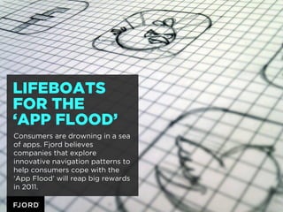 LIFEBOATS
FOR THE
‘APP FLOOD’
Consumers are drowning in a sea
of apps. Fjord believes
companies that explore
innovative na...