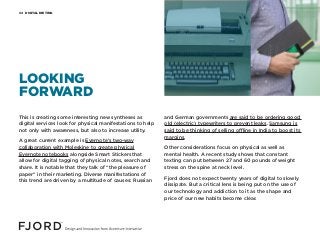 DIGITAL DIETING04
This is creating some interesting new syntheses as
digital services look for physical manifestations to help
not only with awareness, but also to increase utility.
A great current example is Evernote’s two-way
collaboration with Moleskine to create physical
Evernote notebooks alongside Smart Stickers that
allow for digital tagging of physical notes, search and
share. It is notable that they talk of “the pleasure of
paper” in their marketing. Diverse manifestations of
this trend are driven by a multitude of causes: Russian
and German governments are said to be ordering good
old (electric) typewriters to prevent leaks. Samsung is
said to be thinking of selling offline in India to boost its
margins.
Other considerations focus on physical as well as
mental health. A recent study shows that constant
texting can put between 27 and 60 pounds of weight
stress on the spine at neck level.
Fjord does not expect twenty years of digital to slowly
dissipate. But a critical lens is being put on the use of
our technology and addiction to it as the shape and
price of our new habits become clear.
LOOKING
FORWARD
 