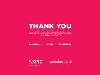FJORDNET.COM @FJORD #FJORDTRENDS
THANK YOU
If you would like a customized presentation by Fjord on the
Trends and how to stay ahead of the curve, please get in touch
at fjord.marketing@accenture.com.
 