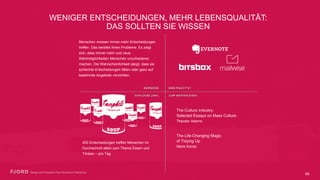 WENIGER ENTSCHEIDUNGEN, MEHR LEBENSQUALITÄT:
DAS SOLLTEN SIE WISSEN
The Culture Industry:
Selected Essays on Mass Culture
Theodor Adorno
The Life-Changing Magic
of Tidying Up
Marie Kondo
Menschen müssen immer mehr Entscheidungen
treffen. Das bereitet ihnen Probleme. Es zeigt
sich, dass immer mehr und neue
Wahlmöglichkeiten Menschen unzufriedener
machen. Die Wahrscheinlichkeit steigt, dass sie
schlechte Entscheidungen fällen oder ganz auf
bestimmte Angebote verzichten.
200 Entscheidungen treffen Menschen im
Durchschnitt allein zum Thema Essen und
Trinken – pro Tag.
60
 