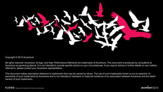 Copyright © 2015 Accenture.
All rights reserved. Accenture, its logo, and High Performance Delivered are trademarks of Accenture. This document is produced by
consultants at Accenture as general guidance. It is not intended to provide specific advice on your circumstances. If you require advice or
further details on any matters referred to, please contact your Accenture representative.
This document makes descriptive reference to trademarks that may be owned by others. The use of such trademarks herein is not an
assertion of ownership of such trademarks by Accenture and is not intended to represent or imply the existence of an association
between Accenture and the lawful owners of such trademarks.
 