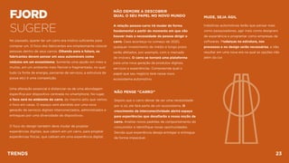 FJORD 
SUGERE
No passado, querer ter um carro era motivo suﬁciente para
comprar um. O foco dos fabricantes era simplesmente colocar
pessoas dentro de seus carros. Olhando para o futuro, os
fabricantes devem pensar em seus automóveis como
nódulos em um ecossistema. Somente uma opção em meio a
muitas, em um ambiente mais ﬂexível e fragmentado, no qual
tudo (a fonte de energia, parcerias de serviços, a estrutura da
posse etc) é uma competição.
Uma alteração essencial é distanciar-se de uma abordagem
especíﬁca por dispositivo centrada no smartphone. No lugar,
o foco será no ambiente do carro, do mesmo jeito que vemos
o foco em casas. O espaço será atendido por uma nova
geração de serviços digitais interconectados, administrados e
entregues por uma diversidade de dispositivos.
O foco do design também deve mudar de projetar
experiências digitais, que cabem em um carro, para projetar
experiências físicas, que caibam em uma experiência digital.
NÃO PENSE “CARRO” 
Depois que o carro deixar de ser uma necessidade
por si só, ele fará parte de um ecossistema. O
crescimento da interconectividade abrirá espaço
para experiências que desaﬁarão a nossa noção de
carro. Analise novos padrões de comportamento do
consumidor e identiﬁque novas oportunidades.
Decida qual experiência deseja entregar e entregue
de forma impecável.
NÃO DEMORE A DESCOBRIR  
QUAL O SEU PAPEL NO NOVO MUNDO
A relação pessoa-carro irá mudar de forma
fundamental a partir do momento em que não
houver mais a necessidade da pessoa dirigir o
carro. Caso aconteça no começo de 2020,
qualquer investimento de médio e longo prazo
serão afetados, por exemplo, com o mercado
de imóveis. O carro se tornará uma plataforma
para uma nova geração de produtos digitais,
serviços e experiências. Compreenda qual o
papel que seu negócio terá nesse novo
ecossistema automotivo.
MUDE, SEJA ÁGIL
Indústrias automotivas terão que pensar mais
como pesquisadores, agir mais como designers
de experiência e programar como empresas de
softwares. Mudanças na estrutura, nos
processos e no design serão necessárias, e irão
resultar em uma nova era na qual as opções irão
além da cor.
TRENDS 23
 