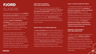 FJORD 
SUGERE
Empresas de serviços digitais precisam entender o
que os donos de casa querem com as tecnologias
conectadas e precisam focar nas experiências
valiosas que a conectividade permite. Também é
necessário repensar suas abordagens
tecnológicas e de ecossistema do negócio dentro
da casa, capitalizando no crescimento de APIs
abertos, que em contrapartida significa que
serviços podem trocar dados, conversar e ativar
uns aos outros sem interação direta.
Os principais fornecedores de infraestrutura
inteligentes no Brasil serão inicialmente
construtoras, as tecnologias não poderão ser
abordadas somente com a perspectiva de valor
para o consumidor final, mas para toda a cadeia
envolvida. Atrelar o valor de serviços de suporte à
tecnologia entregue, um modelo de PSS
(productservice system) pode ser mais sustentável
e diminuir o custo de adoção de uma tecnologia.
FEITO PARA USUÁRIOS,  
NÃO PARA DISPOSITIVOS
Ênfase demais foi colocada em conectar objetos e
pouco em criar valor com experiências em casa que se
aproveitam da conectividade. A automação de uma
casa parece divertido, mas na realidade as pessoas não
se importam muito com isso. É preciso projetar para o
usuário, não para o objeto. Seja hiperpessoal para
harmonizar a convivência. Conforme a personalização
aumentar é preciso se colocar tanto no nível individual,
como no familiar.
REPENSE O INTELIGENTE 
PARA SER PRESTATIVO
“Inteligente” significa mais do que autônomo ou
conectado, significa inteligente, empático e
considerativo. Pense no impacto sobre as
pessoas, seus relacionamentos, preferências e
ambientes para determinar qual é a melhor ação
a ser tomada e o canal mais eficiente. Incentive a
interconectividade para ser prestativo. IP é
ótimo, mas limita a experiência do consumidor.
Há mais valor na parceria do que na
exclusividade.
FAÇA A CASA IR ALÉM DO FÍSICO
A tecnologia está estendendo a casa além dos
seus limites físicos tradicionais, esticando os
benefícios de segurança, conforto e preferências
para fora do espaço físico. O serviço de
segurança Canary é um exemplo poderoso disso.
A empresa acredita que em um futuro próximo,
usuários utilizarão áudio para monitorar todos os
ambientes importantes. Organizações devem
seguir essa abordagem para expandir os
benefícios que entregam, estando presente
enquanto pessoas transitam entre diferentes
ambientes e estados emocionais.
PENSE MODULAR, PENSE SERVIÇOS
O custo é uma barreira para adoção de tecnologias, por
isso, será necessário pensar em uma maneira de diluir o
ônus. Sistemas modulares com pequenas partes serão
mais facilmente adotados. Um investimento gradual que
acrescente ao mesmo sistema é mais provável do que o
desembolso de alto valor por um pacote completo. O
modelo de PSS (product-service system) pode diminuir
o custo de adoção atrelando um serviço, exemplos são
sistemas de segurança monitorados, em que a
instalação é mais barata, mas se paga um valor mensal.
TRENDS 28
 