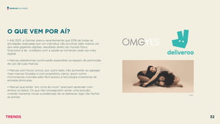 O QUE VEM POR AÍ?
 
• Até 2021, a Gartner previu recentemente que 20% de todas as
atividades realizadas por um indivíduo irão envolver pelo menos um
dos sete gigantes digitais, resultado direto do mundo físico,
ﬁnanceiro e de cuidados com a saúde se tornando cada vez mais
digital.
• Marcas plataformas continuarão expandido se espaço de permissão
de uso de suas marcas.
• Marcas com focos únicos, por outro lado, irão aumentar ao agregar
mais marcas focadas e com propósitos claros, assim como
micromarcas movidas pelo fácil acesso à tecnologia e barreiras de
entrada diminutas.
• Marcas que estão “em cima do muro” precisam aprender com
ambos os lados. Os que não conseguirem achar uma posição,
criando maneiras novas e poderosas de se destacar, logo irão fechar
as portas.
THINX
MARCAS NO MURO
TRENDS 32
 