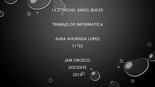I.E.D MIGUEL ANGEL BUILES
TRABAJO DE INFORMATICA
AURA AHUMADA LOPEZ
11ª02
JAIR OROZCO
DOCENTE
2016
 