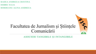 Facultatea de Jurnalism și Științele
Comunicării
ASOCIERI TANGIBILE ȘI INTANGIBILE
BADEA ANDREEA CRISTINA
DOBRE IULIA
BORDEANU ALINA ANDREEA
 